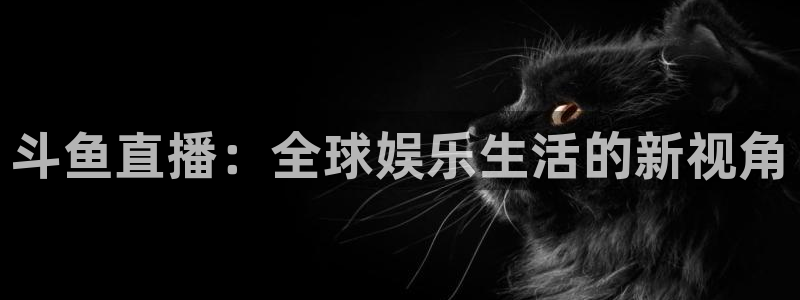 球友体育app免费看球：斗鱼直播：全球娱乐生活的新视角