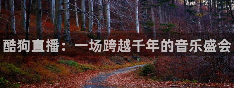 球友直播平台：酷狗直播：一场跨越千年的音乐盛会
