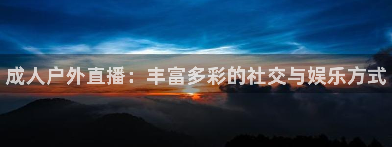 球友直播nba：成人户外直播：丰富多彩的社交与娱乐方式