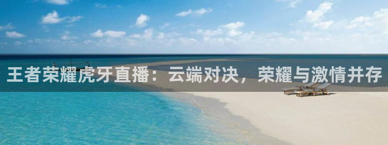球友直播下载：王者荣耀虎牙直播：云端对决，荣耀与激情并存