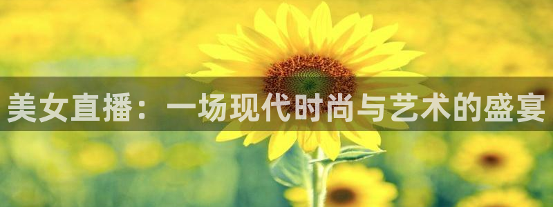 球友体育官网：美女直播：一场现代时尚与艺术的盛宴