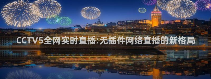 qy球友会体育官网：CCTV5全网实时直播:无插件网络直播的新格局