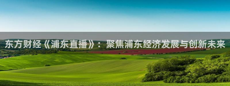 球友直播ios：东方财经《浦东直播》：聚焦浦东经济发展与创新未来