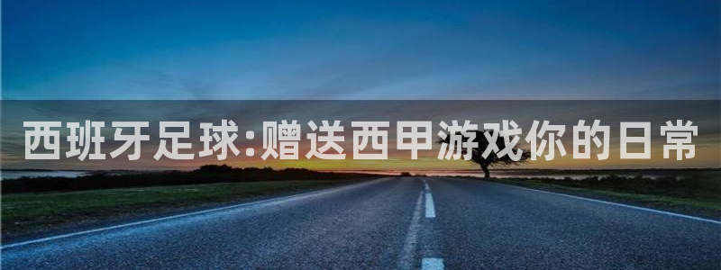 球友直播平台：西班牙足球:赠送西甲游戏你的日常