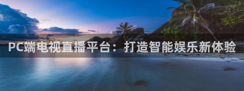 qy球友会体育网址：PC端电视直播平台：打造智能娱乐新体验