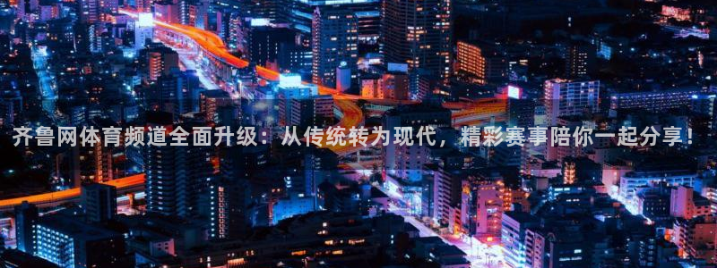 球友体育直播在线观看：齐鲁网体育频道全面升级：从传统转为现代，精彩赛事陪你一起分享！